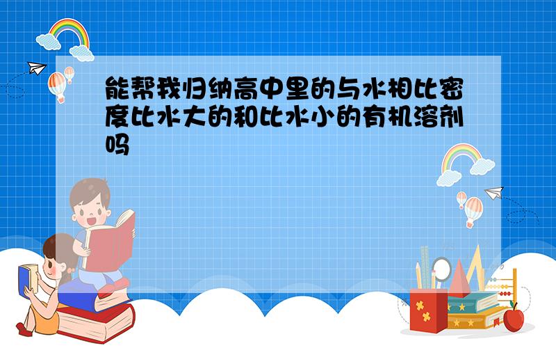 能帮我归纳高中里的与水相比密度比水大的和比水小的有机溶剂吗