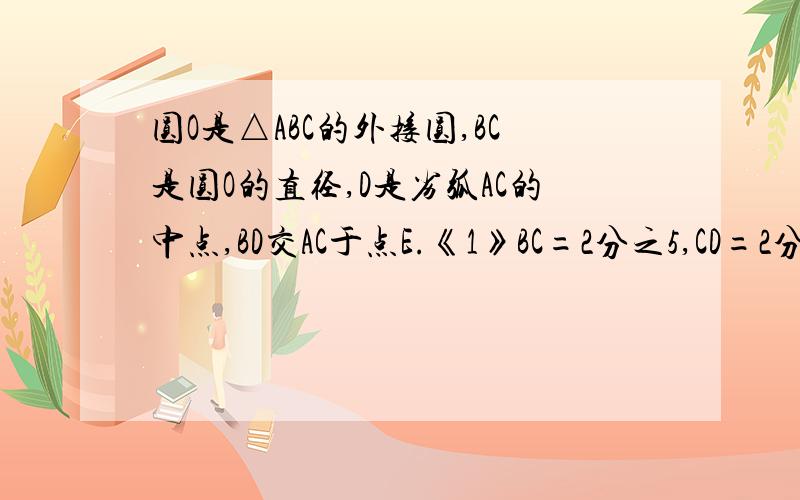 圆O是△ABC的外接圆,BC是圆O的直径,D是劣弧AC的中点,BD交AC于点E.《1》BC=2分之5,CD=2分之根号5