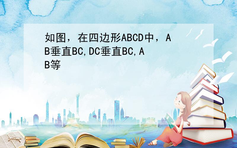 如图，在四边形ABCD中，AB垂直BC,DC垂直BC,AB等