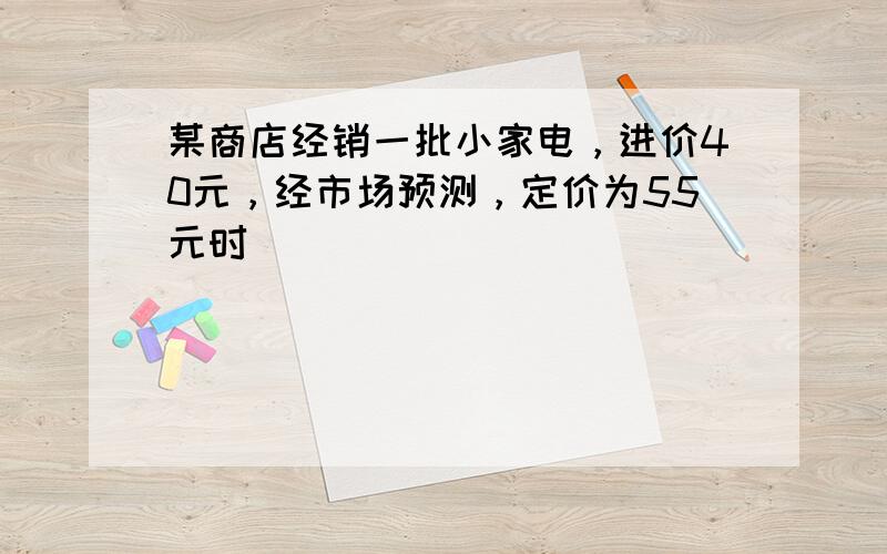 某商店经销一批小家电，进价40元，经市场预测，定价为55元时