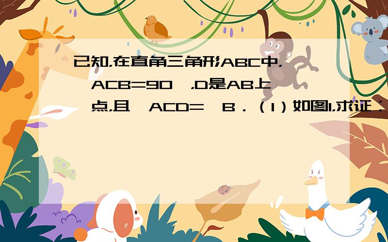 已知，在直角三角形ABC中，∠ACB=90°，D是AB上一点，且∠ACD=∠B．（1）如图1，求证：CD⊥AB；（2）请