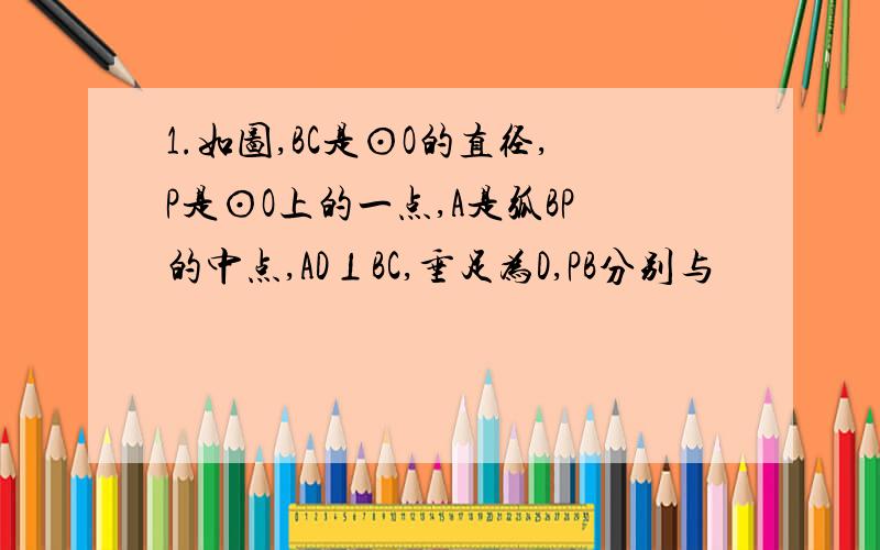 1.如图,BC是⊙O的直径,P是⊙O上的一点,A是弧BP的中点,AD⊥BC,垂足为D,PB分别与