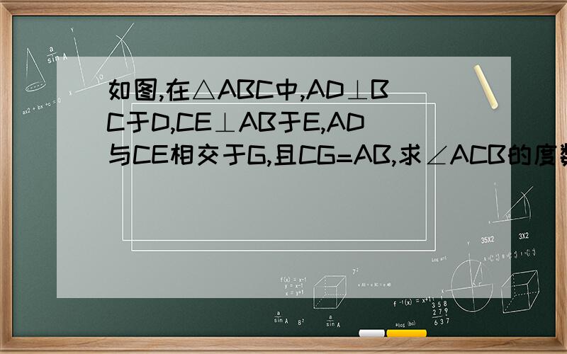 如图,在△ABC中,AD⊥BC于D,CE⊥AB于E,AD与CE相交于G,且CG=AB,求∠ACB的度数