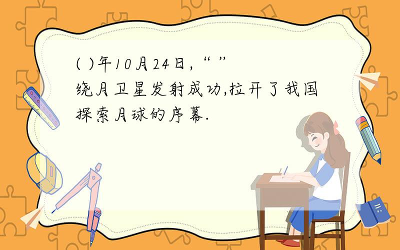 ( )年10月24日,“ ”绕月卫星发射成功,拉开了我国探索月球的序幕.