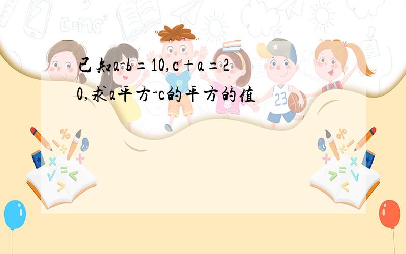 已知a-b=10,c+a=20,求a平方-c的平方的值