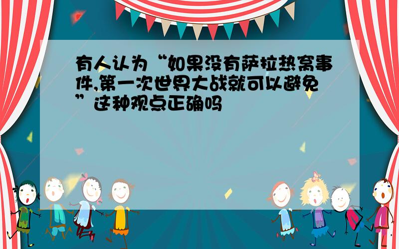 有人认为“如果没有萨拉热窝事件,第一次世界大战就可以避免”这种观点正确吗