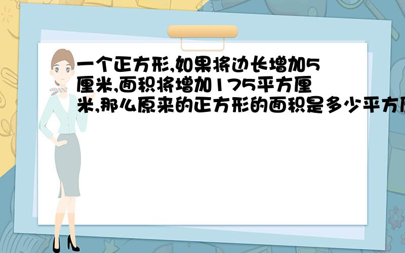 一个正方形,如果将边长增加5厘米,面积将增加175平方厘米,那么原来的正方形的面积是多少平方厘米?