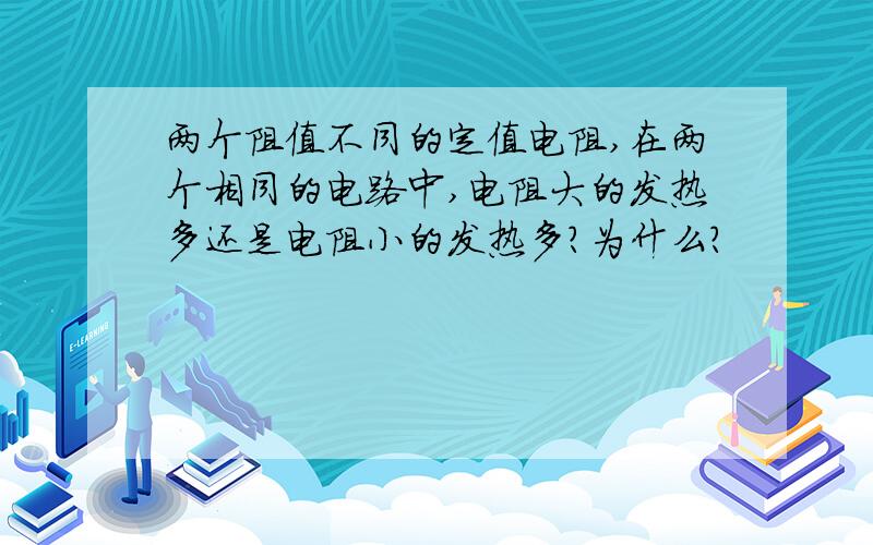 两个阻值不同的定值电阻,在两个相同的电路中,电阻大的发热多还是电阻小的发热多?为什么?