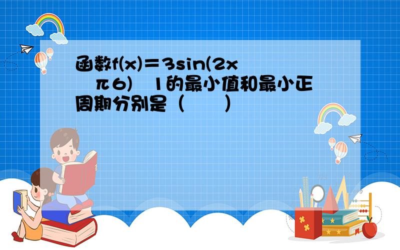 函数f(x)＝3sin(2x−π6)−1的最小值和最小正周期分别是（　　）