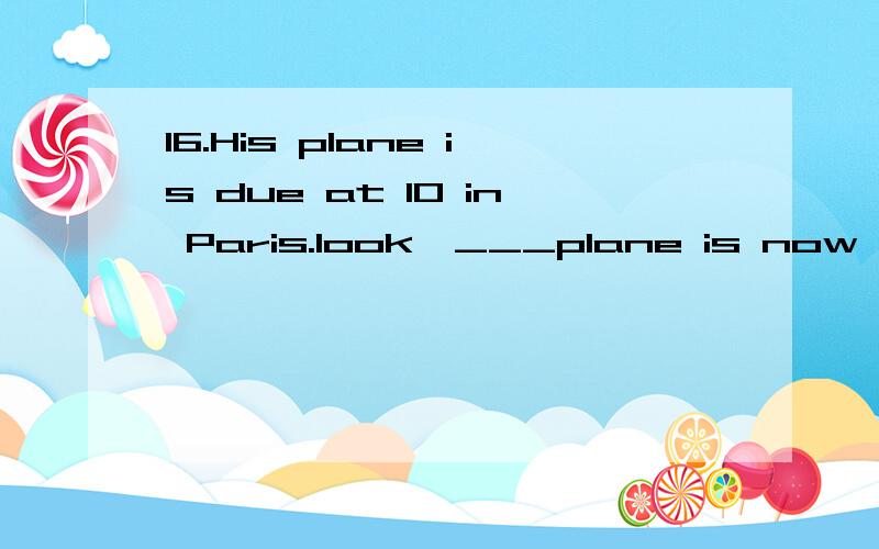 16.His plane is due at 10 in Paris.look,___plane is now at__