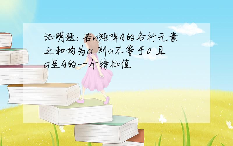 证明题：若n矩阵A的各行元素之和均为a 则a不等于0 且a是A的一个特征值