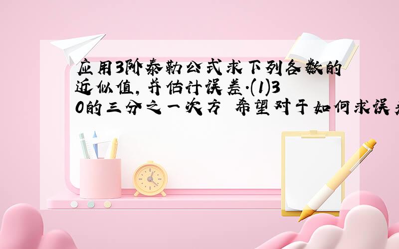 应用3阶泰勒公式求下列各数的近似值,并估计误差.(1)30的三分之一次方 希望对于如何求误差能够详细些