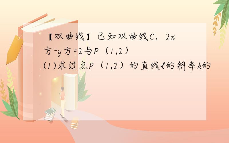 【双曲线】已知双曲线C：2x方-y方=2与P（1,2） (1)求过点P（1,2）的直线l的斜率k的