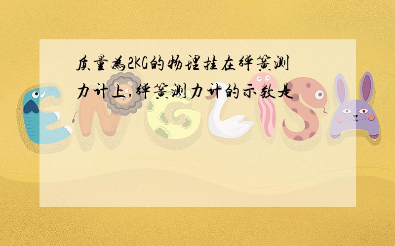 质量为2KG的物理挂在弹簧测力计上,弹簧测力计的示数是