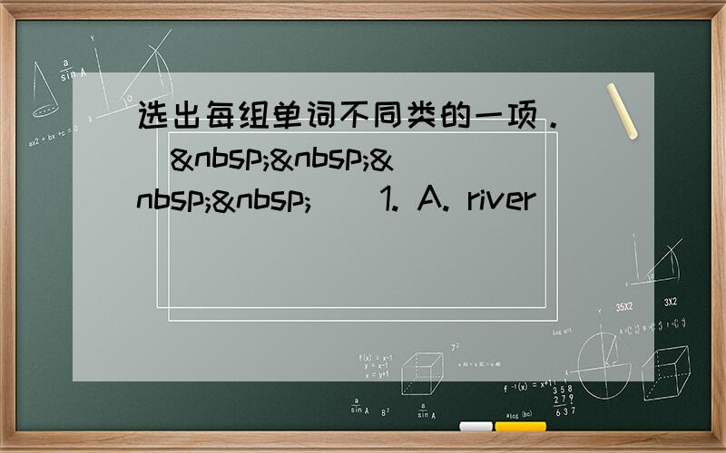 选出每组单词不同类的一项。 (     ) 1. A. river