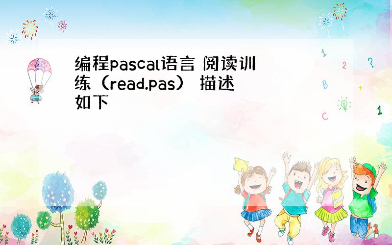 编程pascal语言 阅读训练（read.pas） 描述如下