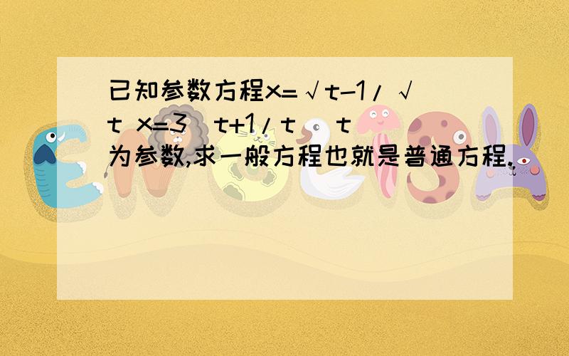 已知参数方程x=√t-1/√t x=3(t+1/t) t为参数,求一般方程也就是普通方程.