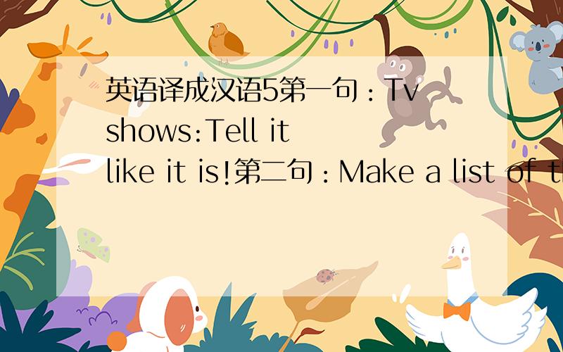 英语译成汉语5第一句：Tv shows:Tell it like it is!第二句：Make a list of th