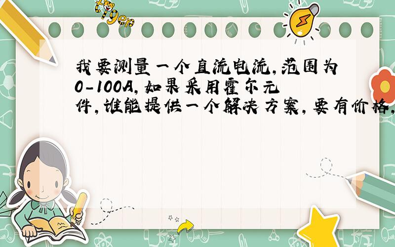 我要测量一个直流电流,范围为0－100A,如果采用霍尔元件,谁能提供一个解决方案,要有价格,所用元件要能买到,