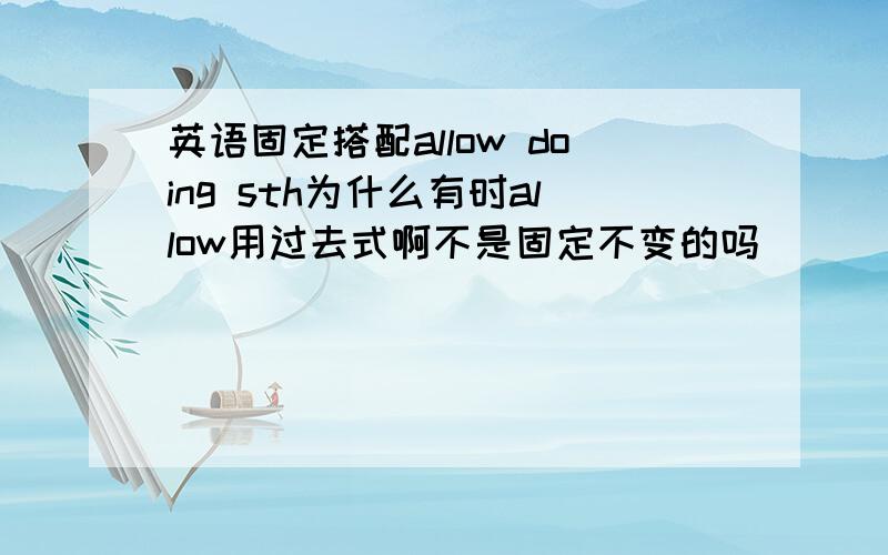 英语固定搭配allow doing sth为什么有时allow用过去式啊不是固定不变的吗