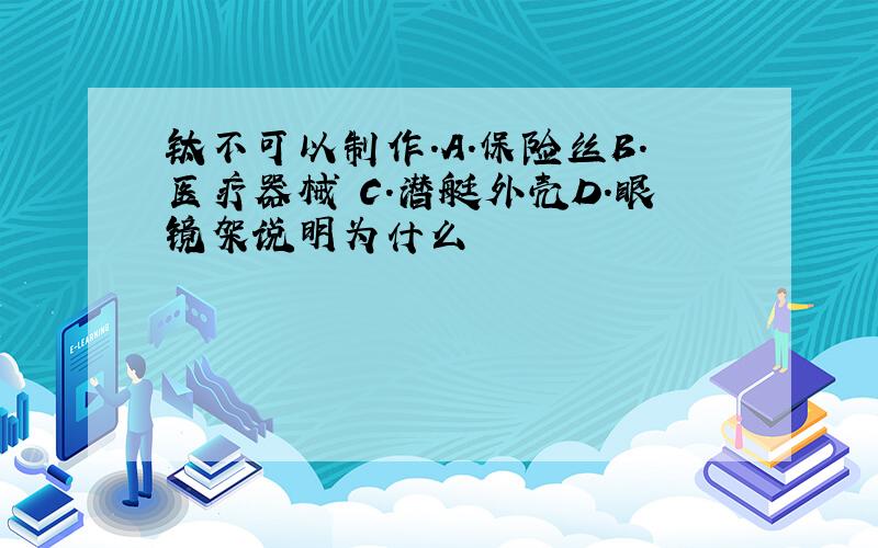 钛不可以制作.A.保险丝B.医疗器械 C.潜艇外壳D.眼镜架说明为什么