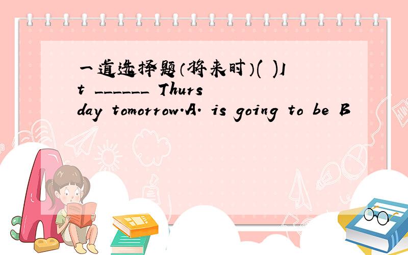 一道选择题（将来时）( )It ______ Thursday tomorrow.A． is going to be B