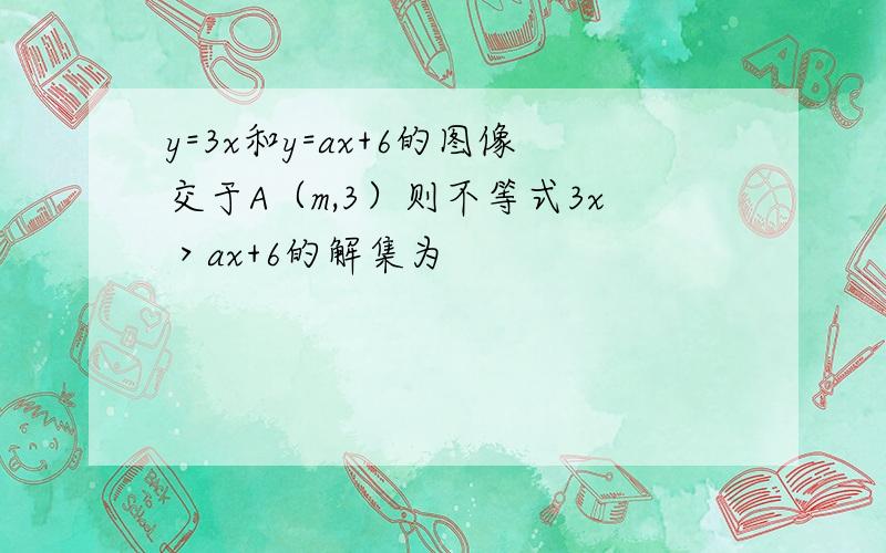 y=3x和y=ax+6的图像交于A（m,3）则不等式3x＞ax+6的解集为