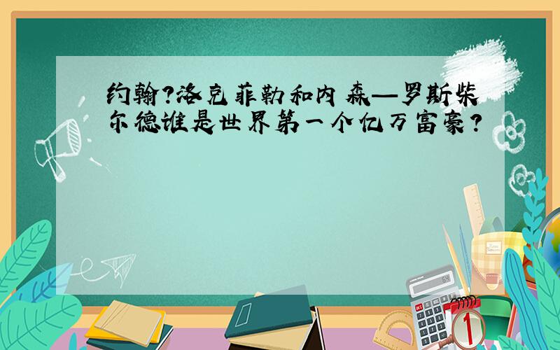 约翰?洛克菲勒和内森—罗斯柴尔德谁是世界第一个亿万富豪?