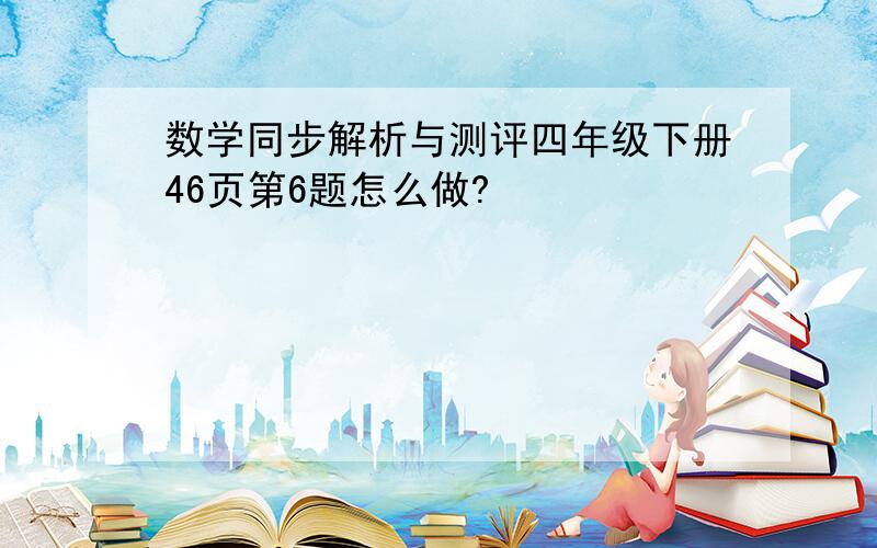 数学同步解析与测评四年级下册46页第6题怎么做?