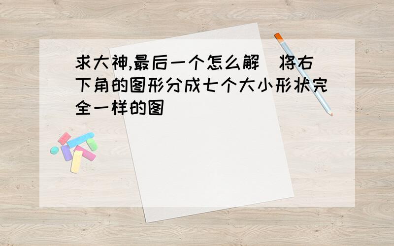 求大神,最后一个怎么解（将右下角的图形分成七个大小形状完全一样的图）