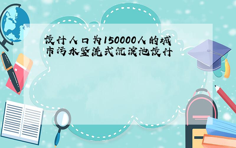 设计人口为150000人的城市污水竖流式沉淀池设计