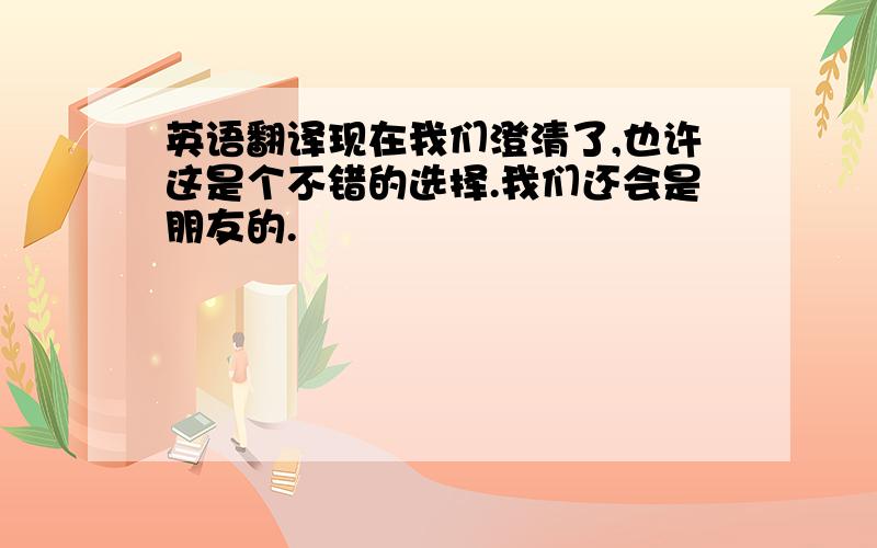 英语翻译现在我们澄清了,也许这是个不错的选择.我们还会是朋友的.