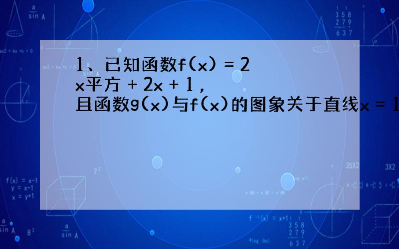 1、已知函数f(x) = 2x平方 + 2x + 1 ,且函数g(x)与f(x)的图象关于直线x = 1对称,求函数g(