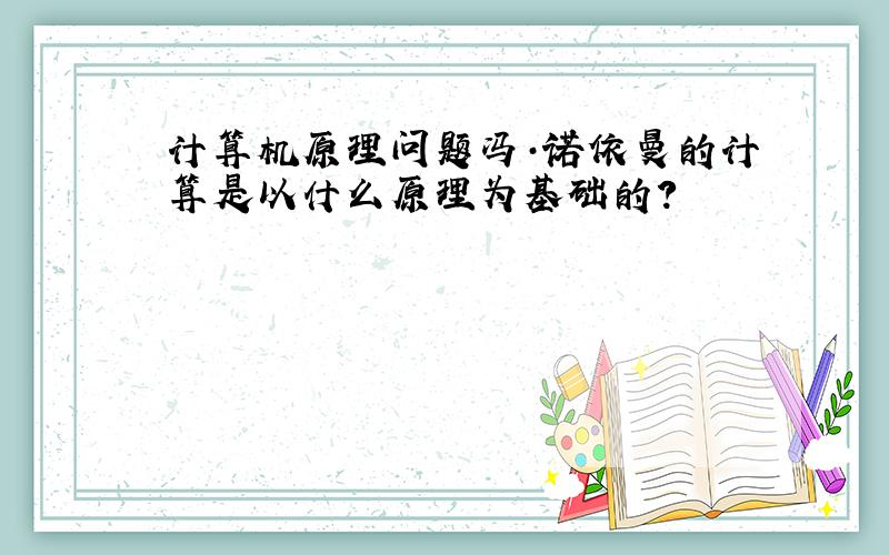 计算机原理问题冯·诺依曼的计算是以什么原理为基础的?