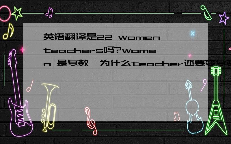 英语翻译是22 women teachers吗?women 是复数,为什么teacher还要变复数?