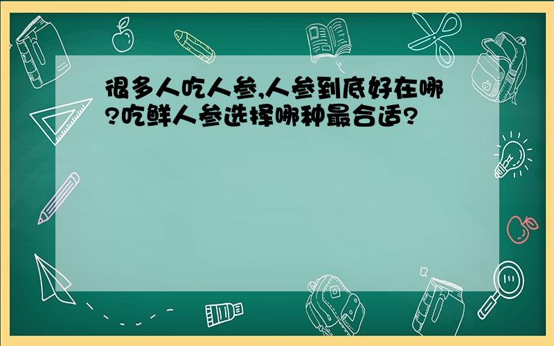 很多人吃人参,人参到底好在哪?吃鲜人参选择哪种最合适?