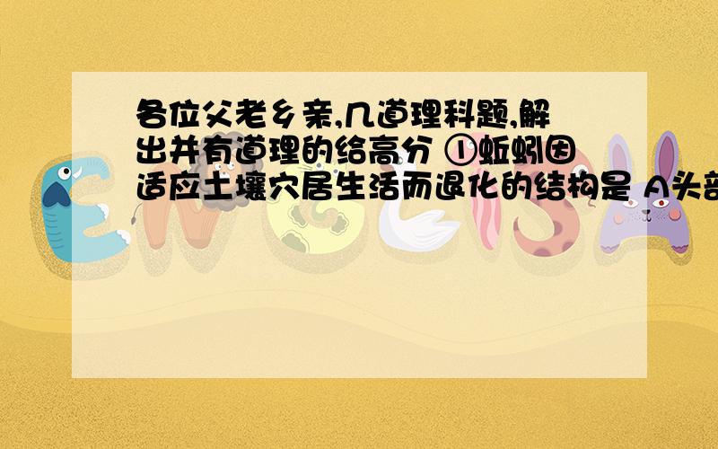 各位父老乡亲,几道理科题,解出并有道理的给高分 ①蚯蚓因适应土壤穴居生活而退化的结构是 A头部和感觉器