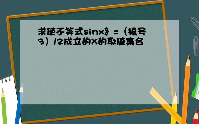 求使不等式sinx》=（根号3）/2成立的X的取值集合