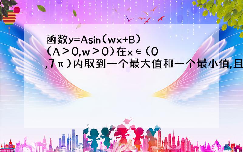 函数y=Asin(wx+B)(A＞0,w＞0)在x∈(0,7π)内取到一个最大值和一个最小值,且当x=π时,y有最大值3