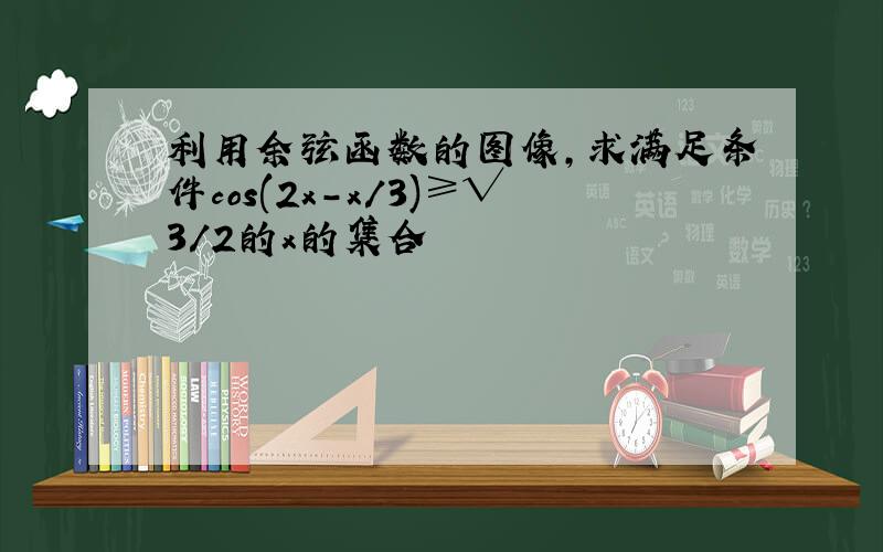 利用余弦函数的图像,求满足条件cos(2x-x/3)≥√3/2的x的集合