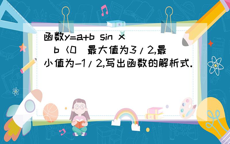 函数y=a+b sin x (b＜0)最大值为3/2,最小值为-1/2,写出函数的解析式.