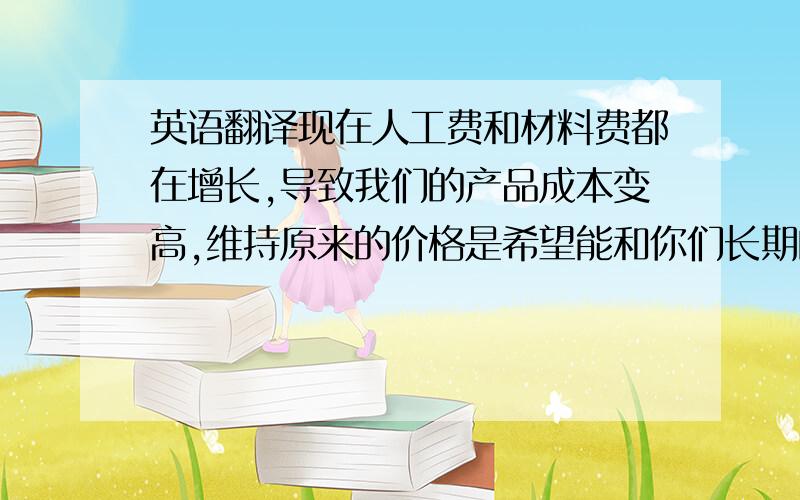 英语翻译现在人工费和材料费都在增长,导致我们的产品成本变高,维持原来的价格是希望能和你们长期的合作