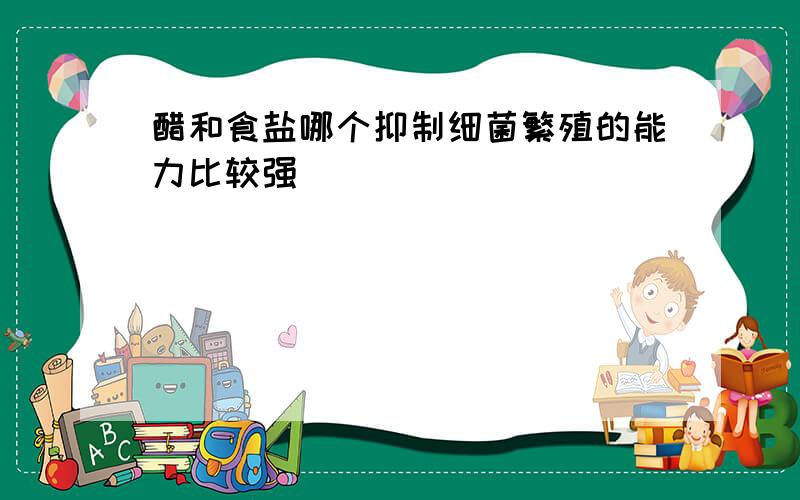 醋和食盐哪个抑制细菌繁殖的能力比较强