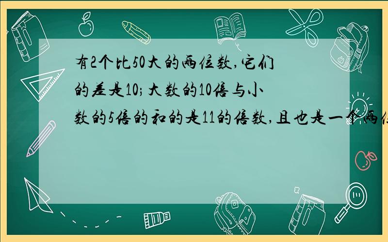 有2个比50大的两位数,它们的差是10;大数的10倍与小数的5倍的和的是11的倍数,且也是一个两位数,求原来的两位数.