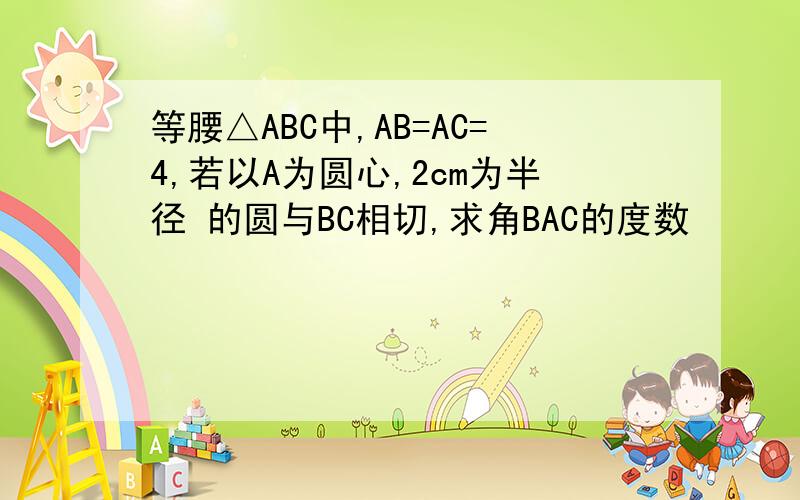 等腰△ABC中,AB=AC=4,若以A为圆心,2cm为半径 的圆与BC相切,求角BAC的度数