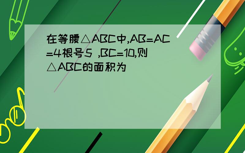 在等腰△ABC中,AB=AC=4根号5 ,BC=10,则△ABC的面积为______．