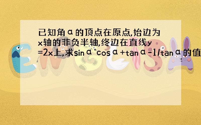 已知角α的顶点在原点,始边为x轴的非负半轴,终边在直线y=2x上,求sinα*cosα+tanα-1/tanα的值