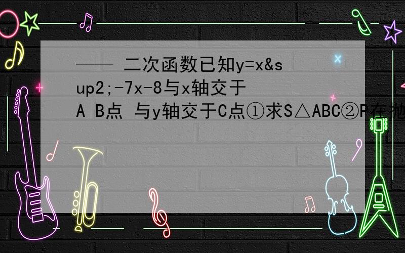 —— 二次函数已知y=x²-7x-8与x轴交于A B点 与y轴交于C点①求S△ABC②P在抛物线上 写出S△A