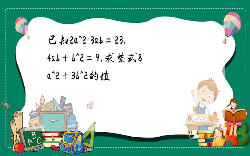 已知2a^2-3ab=23,4ab+b^2=9,求整式8a^2+3b^2的值