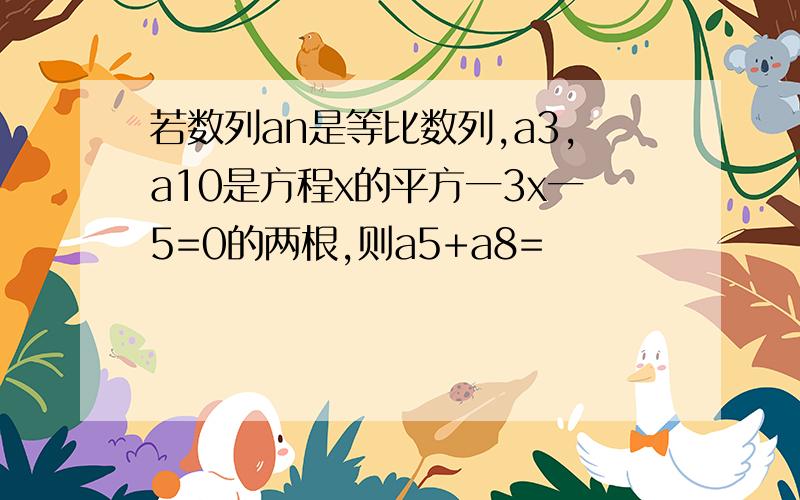 若数列an是等比数列,a3,a10是方程x的平方一3x一5=0的两根,则a5+a8=